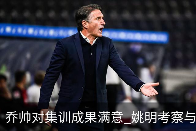 乔帅对集训成果满意 姚明考察与队员同吃同住