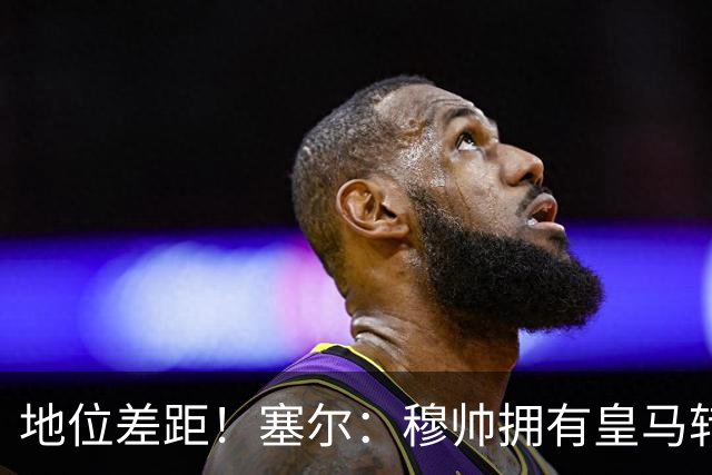 地位差距！塞尔：穆帅拥有皇马转会大权，阿隆索去年没有话语权